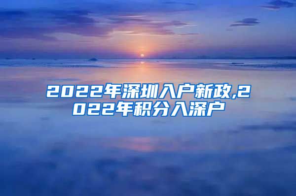 2022年深圳入户新政,2022年积分入深户