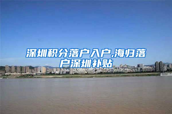 深圳积分落户入户,海归落户深圳补贴