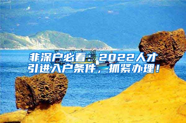 非深户必看：2022人才引进入户条件，抓紧办理！