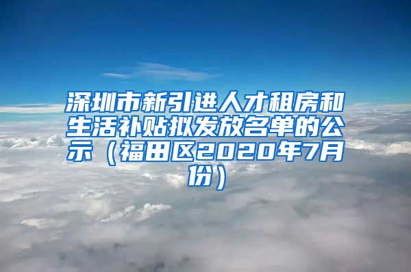 深圳市新引进人才租房和生活补贴拟发放名单的公示（福田区2020年7月份）