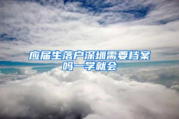 应届生落户深圳需要档案吗一学就会