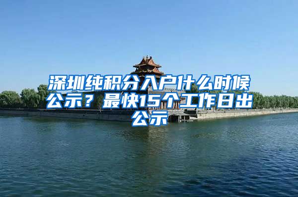 深圳纯积分入户什么时候公示？最快15个工作日出公示