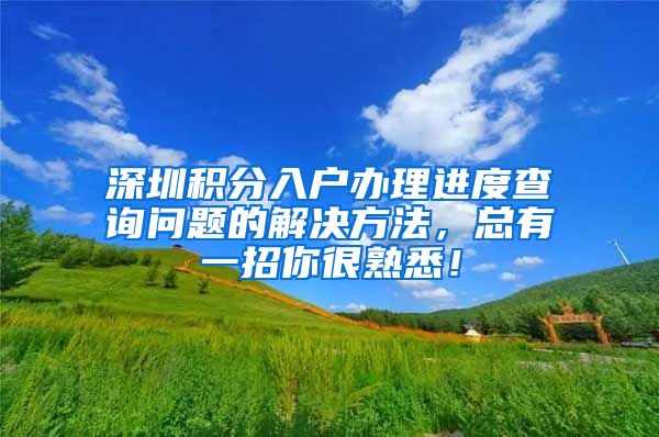 深圳积分入户办理进度查询问题的解决方法，总有一招你很熟悉！