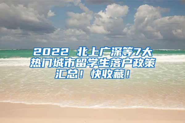 2022 北上广深等7大热门城市留学生落户政策汇总！快收藏！