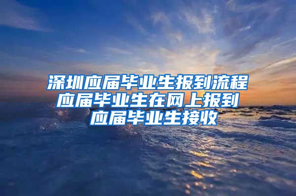 深圳应届毕业生报到流程 应届毕业生在网上报到  应届毕业生接收