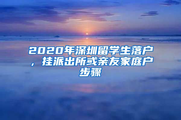 2020年深圳留学生落户，挂派出所或亲友家庭户步骤