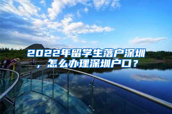 2022年留学生落户深圳，怎么办理深圳户口？