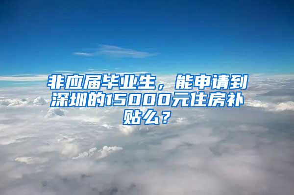 非应届毕业生，能申请到深圳的15000元住房补贴么？