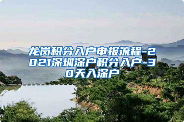 龙岗积分入户申报流程-2021深圳深户积分入户-30天入深户