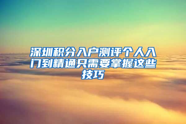 深圳积分入户测评个人入门到精通只需要掌握这些技巧