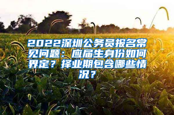 2022深圳公务员报名常见问题：应届生身份如何界定？择业期包含哪些情况？