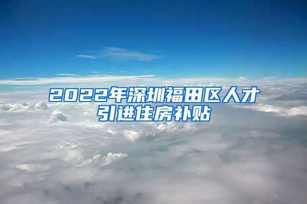 2022年深圳福田区人才引进住房补贴