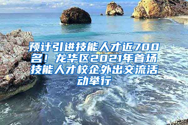 预计引进技能人才近700名！龙华区2021年首场技能人才校企外出交流活动举行