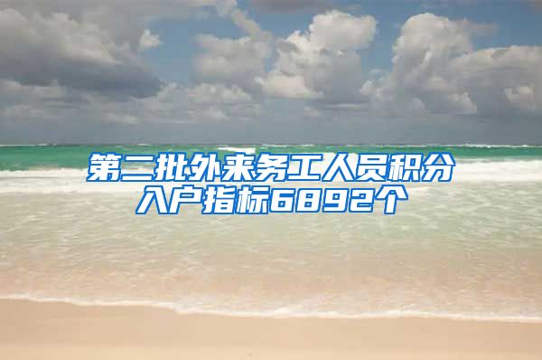 第二批外来务工人员积分入户指标6892个