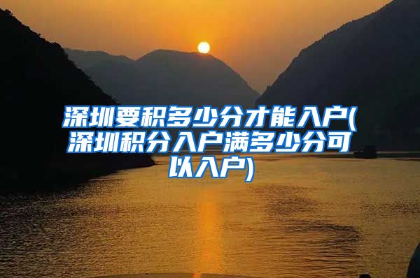 深圳要积多少分才能入户(深圳积分入户满多少分可以入户)