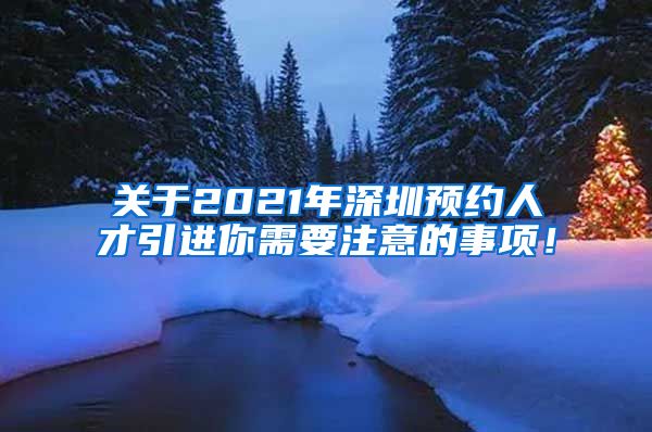 关于2021年深圳预约人才引进你需要注意的事项！