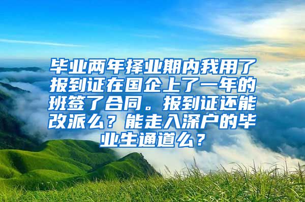 毕业两年择业期内我用了报到证在国企上了一年的班签了合同。报到证还能改派么？能走入深户的毕业生通道么？