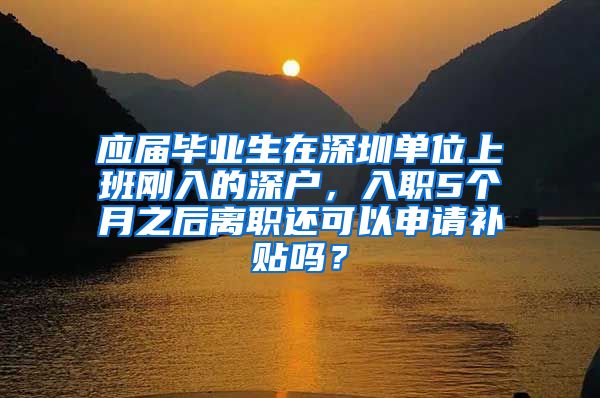 应届毕业生在深圳单位上班刚入的深户，入职5个月之后离职还可以申请补贴吗？