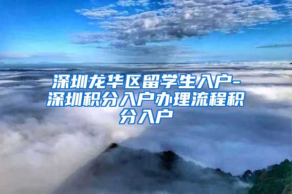 深圳龙华区留学生入户-深圳积分入户办理流程积分入户