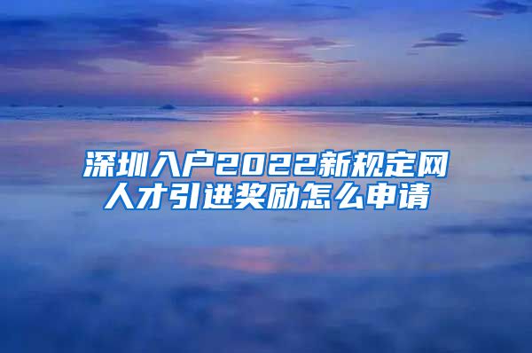 深圳入户2022新规定网人才引进奖励怎么申请