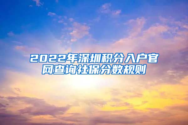 2022年深圳积分入户官网查询社保分数规则