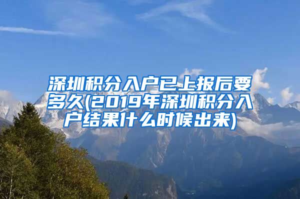 深圳积分入户已上报后要多久(2019年深圳积分入户结果什么时候出来)