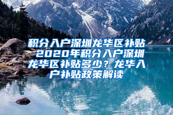 积分入户深圳龙华区补贴 2020年积分入户深圳龙华区补贴多少？龙华入户补贴政策解读