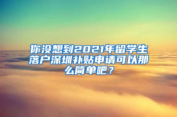 你没想到2021年留学生落户深圳补贴申请可以那么简单吧？