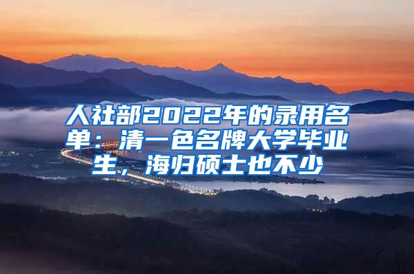 人社部2022年的录用名单：清一色名牌大学毕业生，海归硕士也不少