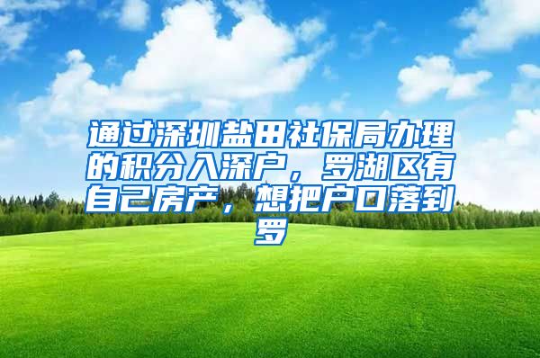 通过深圳盐田社保局办理的积分入深户，罗湖区有自己房产，想把户口落到罗