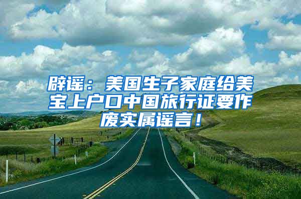 辟谣：美国生子家庭给美宝上户口中国旅行证要作废实属谣言！