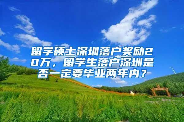 留学硕士深圳落户奖励20万，留学生落户深圳是否一定要毕业两年内？