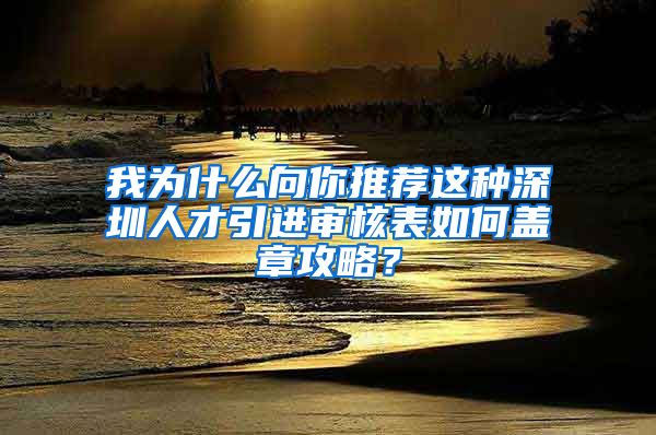 我为什么向你推荐这种深圳人才引进审核表如何盖章攻略？