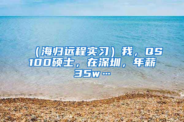 （海归远程实习）我，QS100硕士，在深圳，年薪35w…