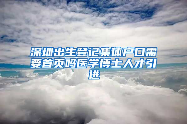 深圳出生登记集体户口需要首页吗医学博士人才引进