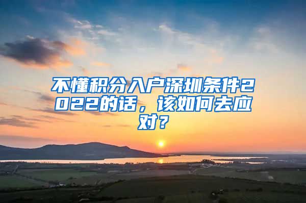 不懂积分入户深圳条件2022的话，该如何去应对？