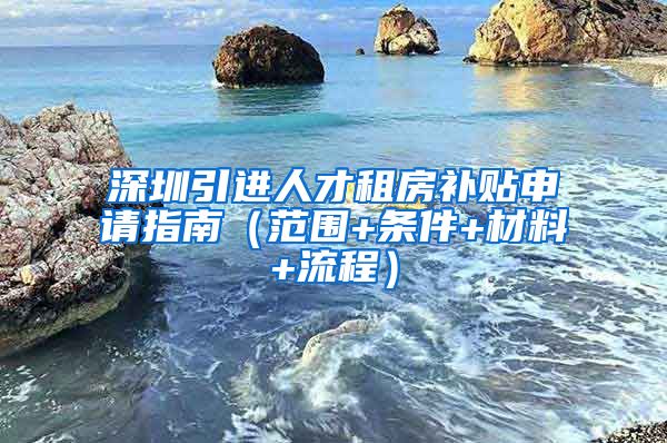 深圳引进人才租房补贴申请指南（范围+条件+材料+流程）