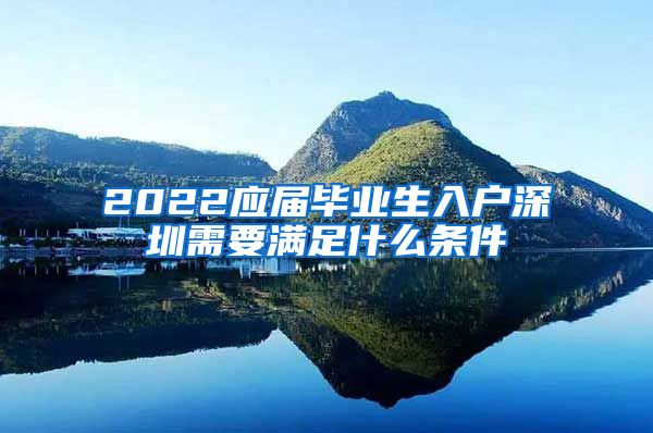 2022应届毕业生入户深圳需要满足什么条件