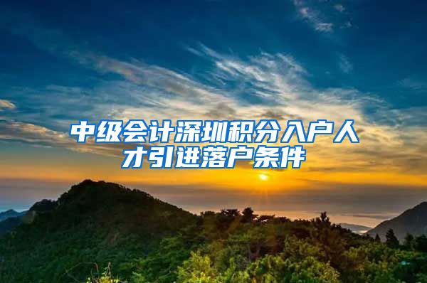 中级会计深圳积分入户人才引进落户条件