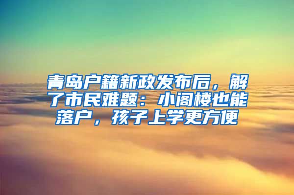 青岛户籍新政发布后，解了市民难题：小阁楼也能落户，孩子上学更方便