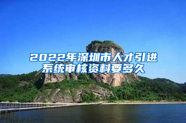 2022年深圳市人才引进系统审核资料要多久