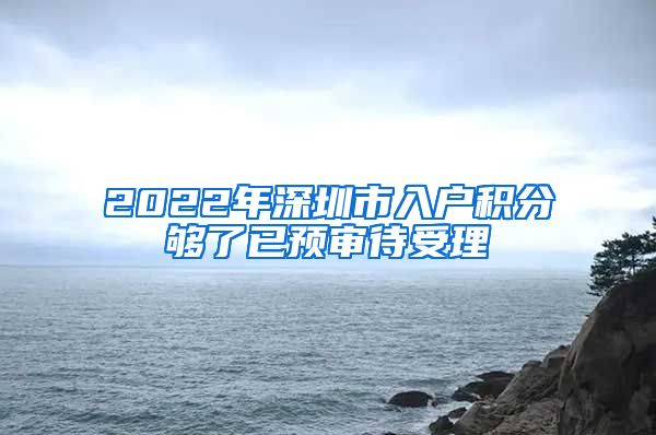 2022年深圳市入户积分够了已预审待受理