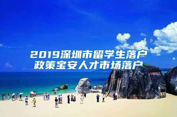 2019深圳市留学生落户政策宝安人才市场落户