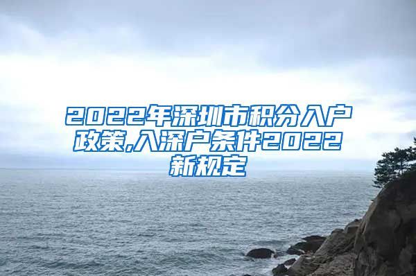 2022年深圳市积分入户政策,入深户条件2022新规定