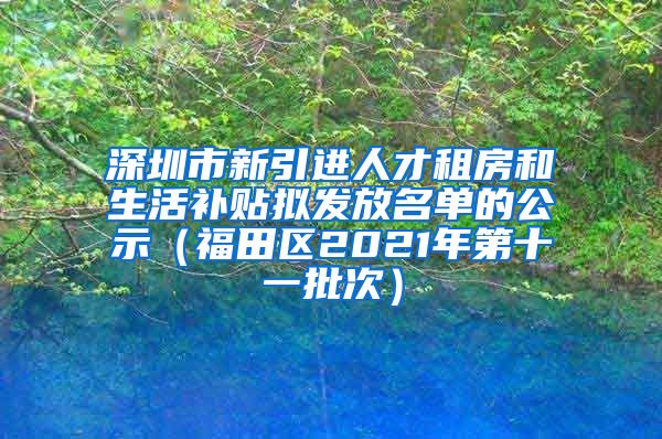 深圳市新引进人才租房和生活补贴拟发放名单的公示（福田区2021年第十一批次）