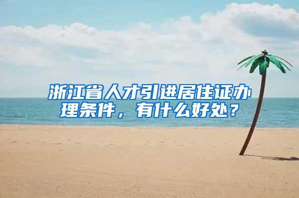 浙江省人才引进居住证办理条件，有什么好处？