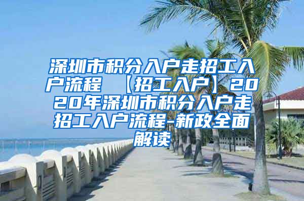 深圳市积分入户走招工入户流程 【招工入户】2020年深圳市积分入户走招工入户流程-新政全面解读