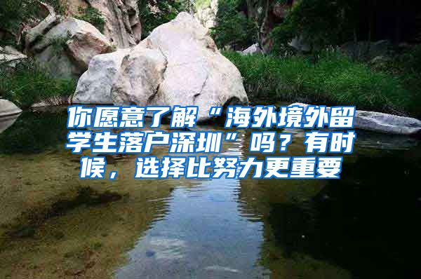 你愿意了解“海外境外留学生落户深圳”吗？有时候，选择比努力更重要