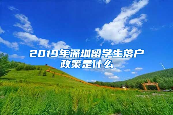 2019年深圳留学生落户政策是什么