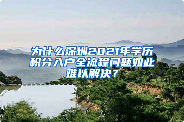 为什么深圳2021年学历积分入户全流程问题如此难以解决？